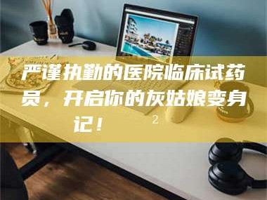 保定严谨执勤的医院临床试药员，开启你的灰姑娘变身记！😲💊