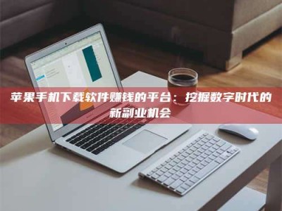 保定苹果手机下载软件赚钱的平台：挖掘数字时代的新副业机会