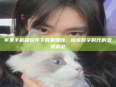 保定苹果手机刷软件下载量赚钱：探索数字时代的变现机会
