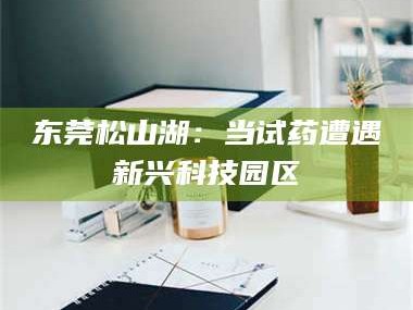 保定东莞松山湖：当试药遭遇新兴科技园区