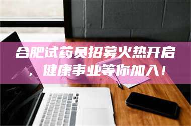 保定合肥试药员招募火热开启，健康事业等你加入！