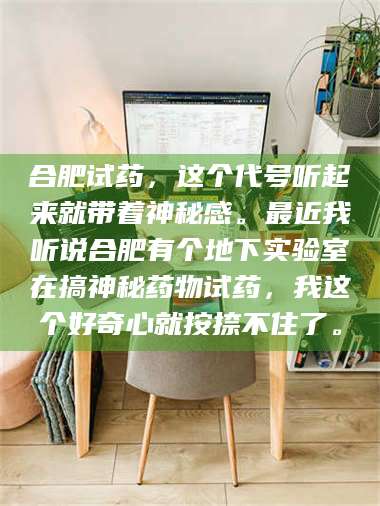 保定合肥试药，这个代号听起来就带着神秘感。最近我听说合肥有个地下实验室在搞神秘药物试药，我这个好奇心就按捺不住了。 第1张