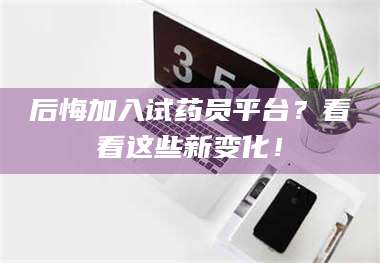保定后悔加入试药员平台？看看这些新变化！
